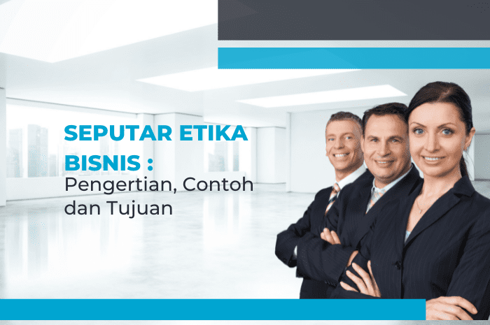 Seputar Etika Bisnis: Pengertian, Contoh dan Tujuan